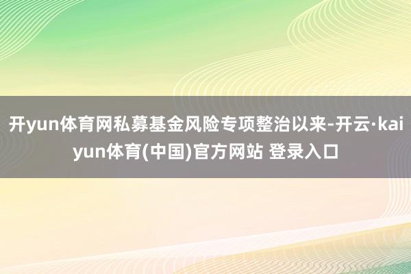 开yun体育网私募基金风险专项整治以来-开云·kaiyun体育(中国)官方网站 登录入口