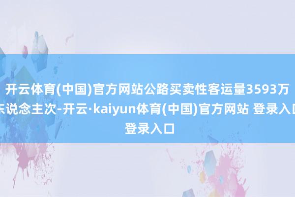 开云体育(中国)官方网站公路买卖性客运量3593万东说念主次-开云·kaiyun体育(中国)官方网站 登录入口