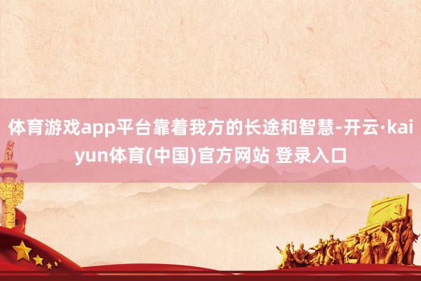 体育游戏app平台靠着我方的长途和智慧-开云·kaiyun体育(中国)官方网站 登录入口