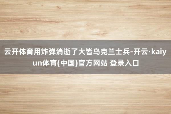 云开体育用炸弹消逝了大皆乌克兰士兵-开云·kaiyun体育(中国)官方网站 登录入口