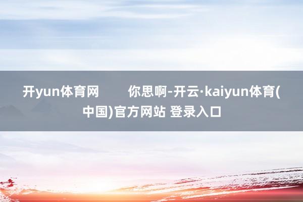 开yun体育网 你思啊-开云·kaiyun体育(中国)官方网站 登录入口