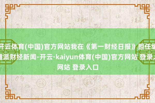 开云体育(中国)官方网站我在《第一财经日报》担任编委摊派财经新闻-开云·kaiyun体育(中国)官方网站 登录入口