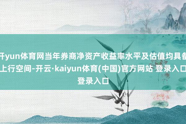 开yun体育网当年券商净资产收益率水平及估值均具备上行空间-开云·kaiyun体育(中国)官方网站 登录入口