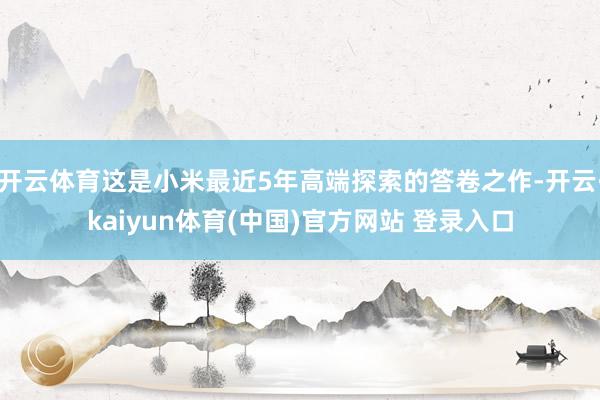 开云体育这是小米最近5年高端探索的答卷之作-开云·kaiyun体育(中国)官方网站 登录入口