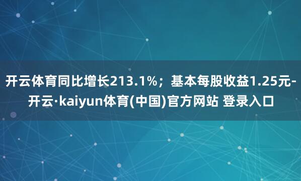 开云体育同比增长213.1%；基本每股收益1.25元-开云·kaiyun体育(中国)官方网站 登录入口
