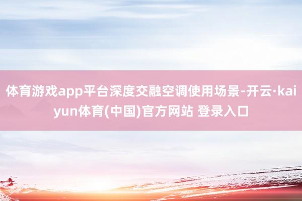 体育游戏app平台深度交融空调使用场景-开云·kaiyun体育(中国)官方网站 登录入口