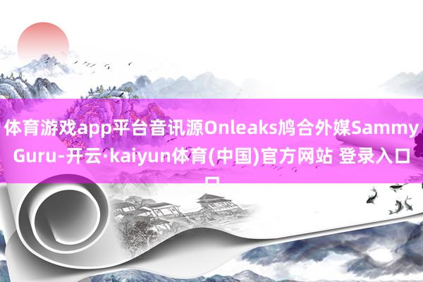 体育游戏app平台音讯源Onleaks鸠合外媒SammyGuru-开云·kaiyun体育(中国)官方网站 登录入口