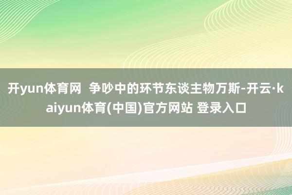 开yun体育网  争吵中的环节东谈主物万斯-开云·kaiyun体育(中国)官方网站 登录入口