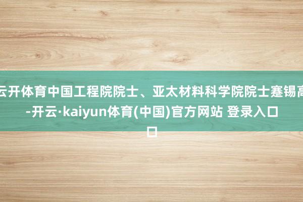 云开体育中国工程院院士、亚太材料科学院院士蹇锡高-开云·kaiyun体育(中国)官方网站 登录入口