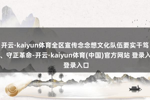 开云·kaiyun体育全区宣传念念想文化队伍要实干笃行、守正革命-开云·kaiyun体育(中国)官方网站 登录入口