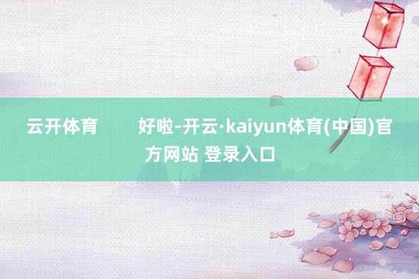 云开体育        好啦-开云·kaiyun体育(中国)官方网站 登录入口