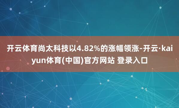 开云体育尚太科技以4.82%的涨幅领涨-开云·kaiyun体育(中国)官方网站 登录入口