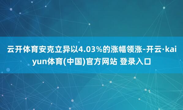 云开体育安克立异以4.03%的涨幅领涨-开云·kaiyun体育(中国)官方网站 登录入口