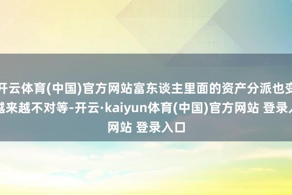开云体育(中国)官方网站富东谈主里面的资产分派也变得越来越不对等-开云·kaiyun体育(中国)官方网站 登录入口