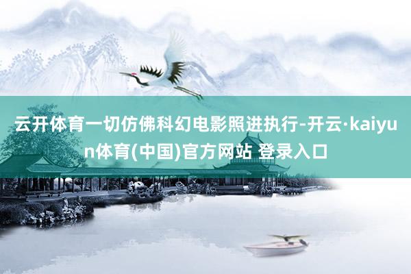 云开体育一切仿佛科幻电影照进执行-开云·kaiyun体育(中国)官方网站 登录入口