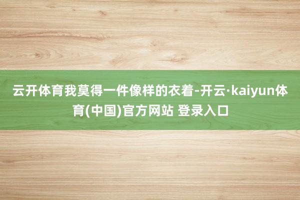 云开体育我莫得一件像样的衣着-开云·kaiyun体育(中国)官方网站 登录入口