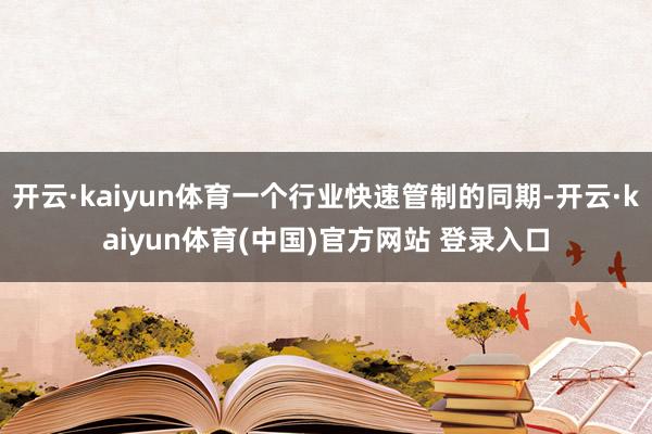 开云·kaiyun体育一个行业快速管制的同期-开云·kaiyun体育(中国)官方网站 登录入口