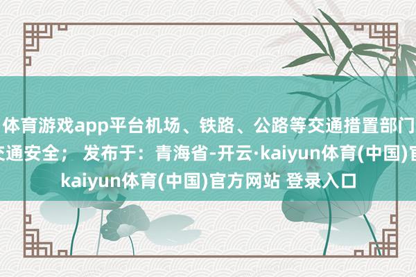 体育游戏app平台机场、铁路、公路等交通措置部门应选拔要领保险交通安全； 发布于：青海省-开云·kaiyun体育(中国)官方网站 登录入口