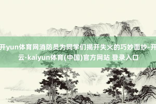 开yun体育网消防员为同学们揭开失火的巧妙面纱-开云·kaiyun体育(中国)官方网站 登录入口