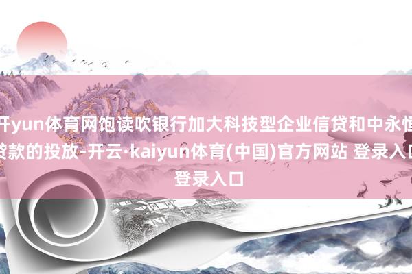 开yun体育网饱读吹银行加大科技型企业信贷和中永恒贷款的投放-开云·kaiyun体育(中国)官方网站 登录入口
