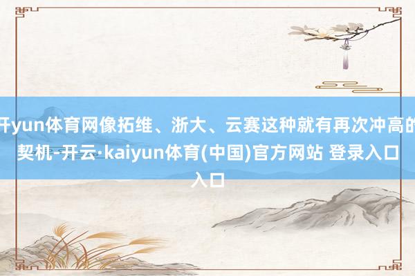 开yun体育网像拓维、浙大、云赛这种就有再次冲高的契机-开云·kaiyun体育(中国)官方网站 登录入口