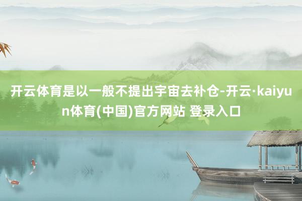 开云体育是以一般不提出宇宙去补仓-开云·kaiyun体育(中国)官方网站 登录入口