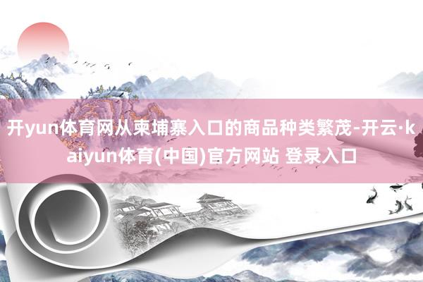 开yun体育网从柬埔寨入口的商品种类繁茂-开云·kaiyun体育(中国)官方网站 登录入口