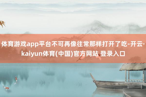 体育游戏app平台不可再像往常那样打开了吃-开云·kaiyun体育(中国)官方网站 登录入口