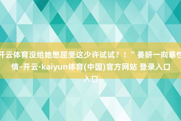 开云体育没给她憋屈受这少许试试？！”姜妍一向暴性情-开云·kaiyun体育(中国)官方网站 登录入口