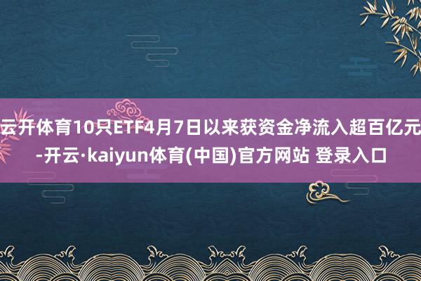云开体育10只ETF4月7日以来获资金净流入超百亿元-开云·kaiyun体育(中国)官方网站 登录入口
