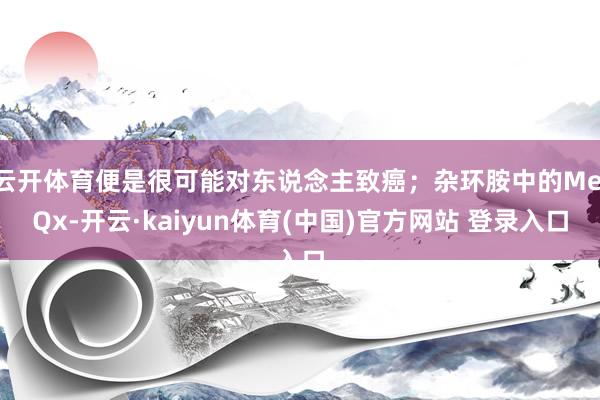 云开体育便是很可能对东说念主致癌；杂环胺中的MeIQx-开云·kaiyun体育(中国)官方网站 登录入口
