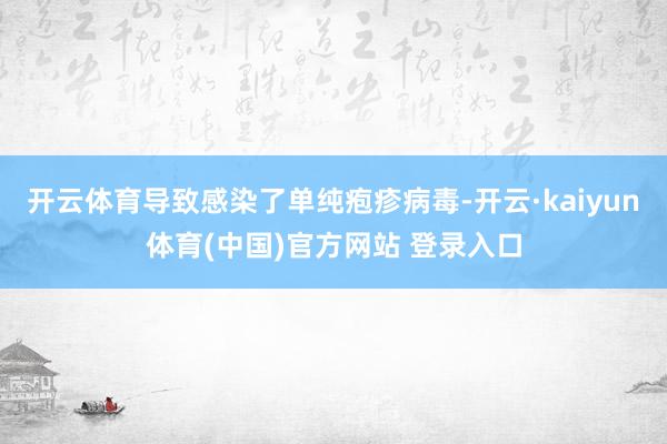 开云体育导致感染了单纯疱疹病毒-开云·kaiyun体育(中国)官方网站 登录入口