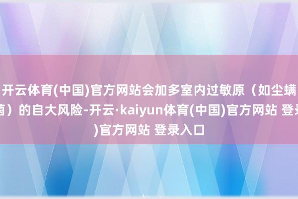 开云体育(中国)官方网站会加多室内过敏原（如尘螨、霉菌）的自大风险-开云·kaiyun体育(中国)官方网站 登录入口