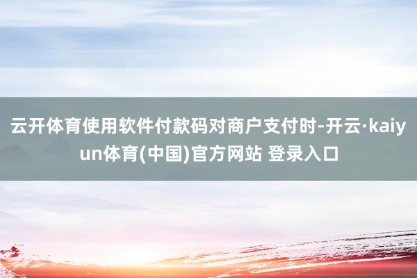 云开体育使用软件付款码对商户支付时-开云·kaiyun体育(中国)官方网站 登录入口