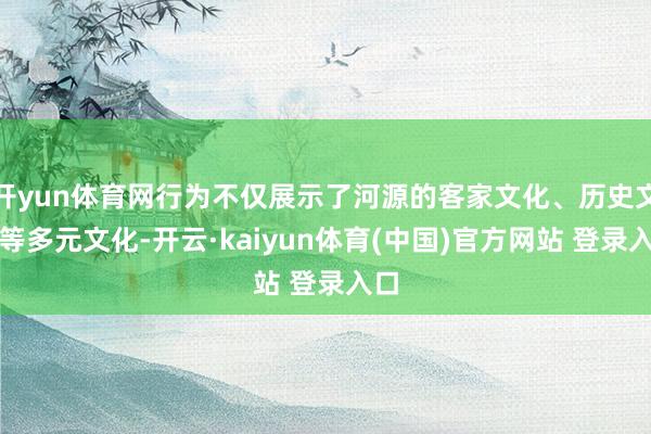 开yun体育网行为不仅展示了河源的客家文化、历史文化等多元文化-开云·kaiyun体育(中国)官方网站 登录入口