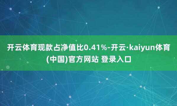 开云体育现款占净值比0.41%-开云·kaiyun体育(中国)官方网站 登录入口