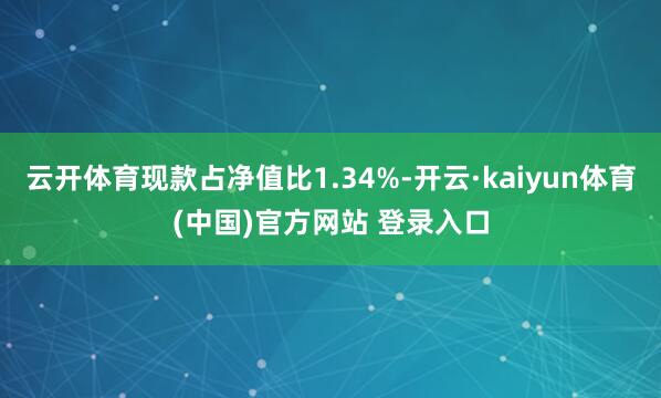 云开体育现款占净值比1.34%-开云·kaiyun体育(中国)官方网站 登录入口