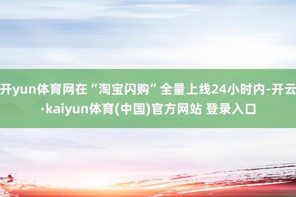 开yun体育网在“淘宝闪购”全量上线24小时内-开云·kaiyun体育(中国)官方网站 登录入口