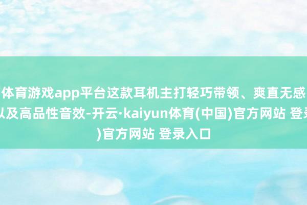 体育游戏app平台这款耳机主打轻巧带领、爽直无感体验以及高品性音效-开云·kaiyun体育(中国)官方网站 登录入口