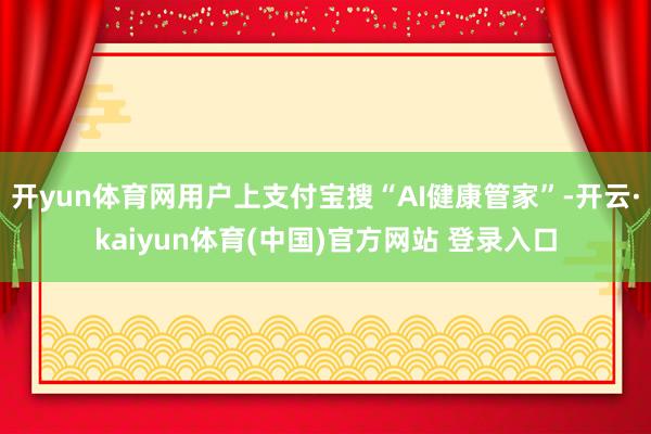 开yun体育网用户上支付宝搜“AI健康管家”-开云·kaiyun体育(中国)官方网站 登录入口