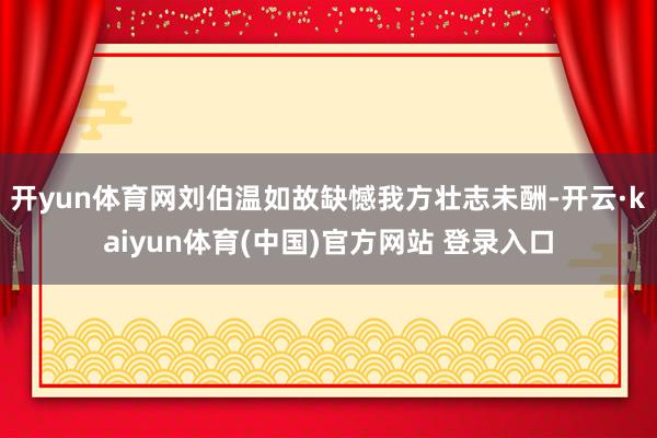 开yun体育网刘伯温如故缺憾我方壮志未酬-开云·kaiyun体育(中国)官方网站 登录入口