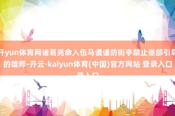 开yun体育网诸葛亮命入伍马谡谨防街亭禁止张郃引导的雄师-开云·kaiyun体育(中国)官方网站 登录入口