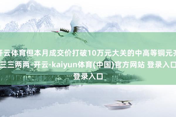 开云体育但本月成交价打破10万元大关的中高等铜元齐三三两两-开云·kaiyun体育(中国)官方网站 登录入口