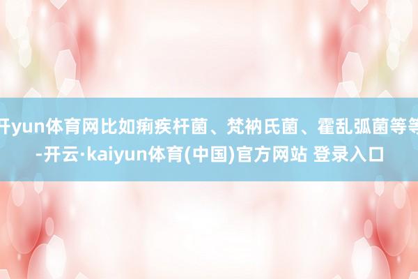 开yun体育网比如痢疾杆菌、梵衲氏菌、霍乱弧菌等等-开云·kaiyun体育(中国)官方网站 登录入口