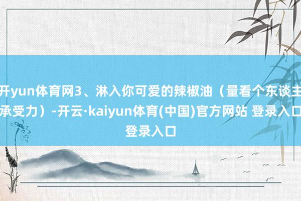 开yun体育网3、淋入你可爱的辣椒油（量看个东谈主承受力）-开云·kaiyun体育(中国)官方网站 登录入口