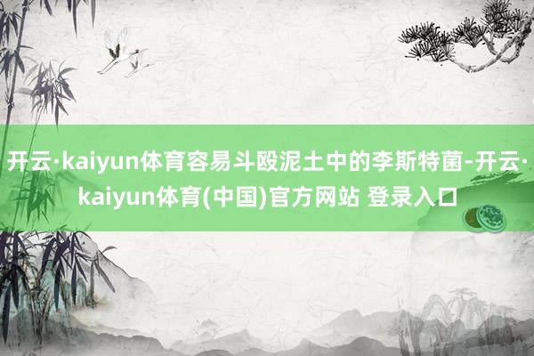 开云·kaiyun体育容易斗殴泥土中的李斯特菌-开云·kaiyun体育(中国)官方网站 登录入口