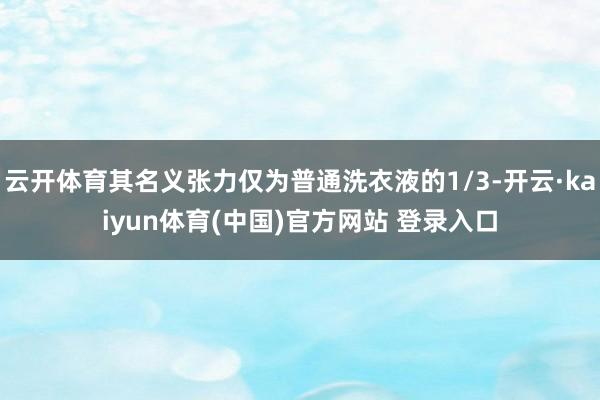 云开体育其名义张力仅为普通洗衣液的1/3-开云·kaiyun体育(中国)官方网站 登录入口