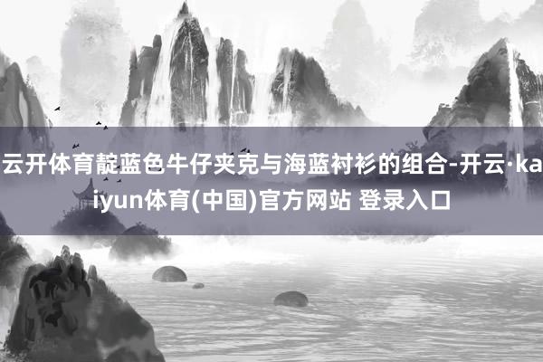 云开体育靛蓝色牛仔夹克与海蓝衬衫的组合-开云·kaiyun体育(中国)官方网站 登录入口