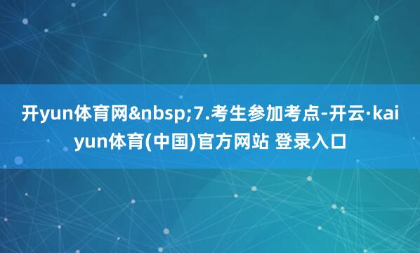 开yun体育网&nbsp;7.考生参加考点-开云·kaiyun体育(中国)官方网站 登录入口