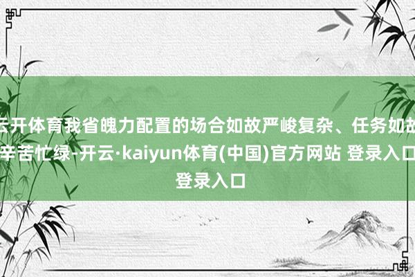 云开体育我省魄力配置的场合如故严峻复杂、任务如故辛苦忙绿-开云·kaiyun体育(中国)官方网站 登录入口